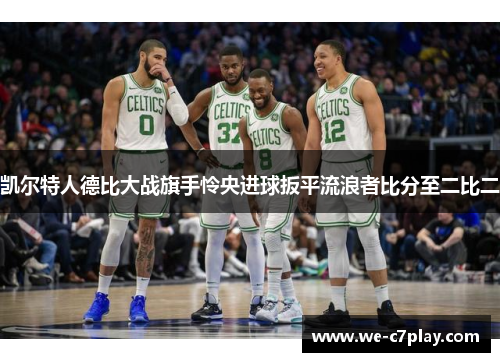 凯尔特人德比大战旗手怜央进球扳平流浪者比分至二比二