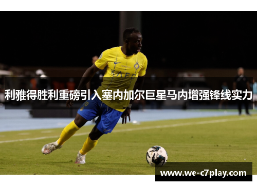 利雅得胜利重磅引入塞内加尔巨星马内增强锋线实力