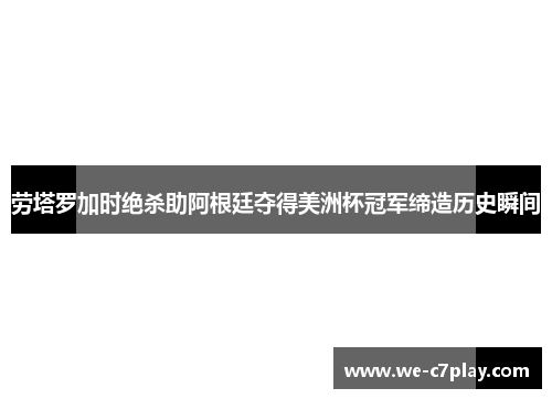 劳塔罗加时绝杀助阿根廷夺得美洲杯冠军缔造历史瞬间