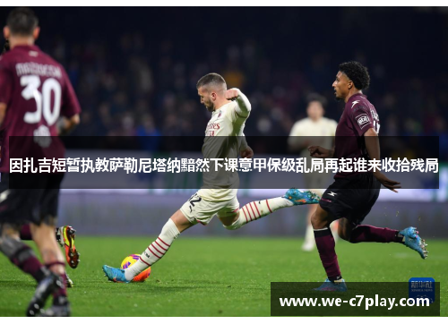 因扎吉短暂执教萨勒尼塔纳黯然下课意甲保级乱局再起谁来收拾残局