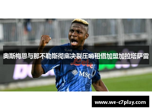 奥斯梅恩与那不勒斯彻底决裂压哨租借加盟加拉塔萨雷