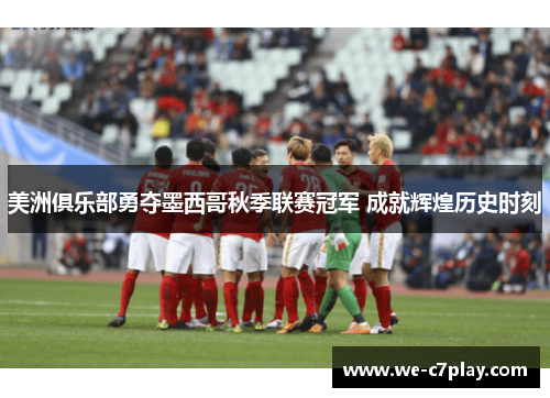 美洲俱乐部勇夺墨西哥秋季联赛冠军 成就辉煌历史时刻