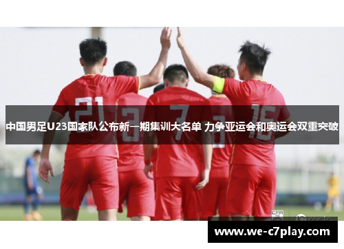 中国男足U23国家队公布新一期集训大名单 力争亚运会和奥运会双重突破 中国男足U23国家队公布新一期集训大名单 力争亚运会和奥运会双重突破
