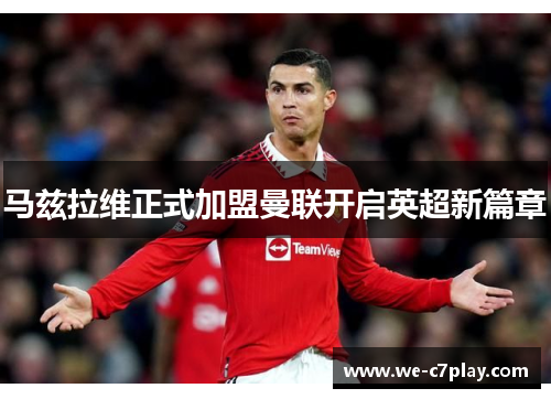 马兹拉维正式加盟曼联开启英超新篇章