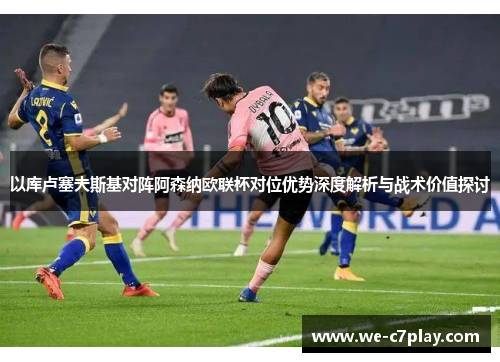 以库卢塞夫斯基对阵阿森纳欧联杯对位优势深度解析与战术价值探讨 以库卢塞夫斯基对阵阿森纳欧联杯对位优势深度解析与战术价值探讨