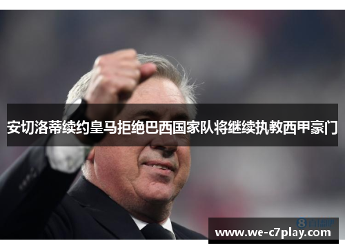 安切洛蒂续约皇马拒绝巴西国家队将继续执教西甲豪门