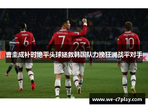 曹圭成补时绝平头球拯救韩国队力挽狂澜战平对手