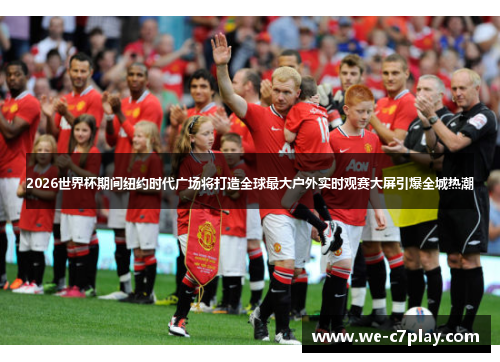 2026世界杯期间纽约时代广场将打造全球最大户外实时观赛大屏引爆全城热潮 2026世界杯期间纽约时代广场将打造全球最大户外实时观赛大屏引爆全城热潮