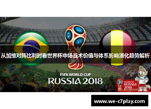 从加维对阵比利时看世界杯中场战术价值与体系影响演化趋势解析 从加维对阵比利时看世界杯中场战术价值与体系影响演化趋势解析