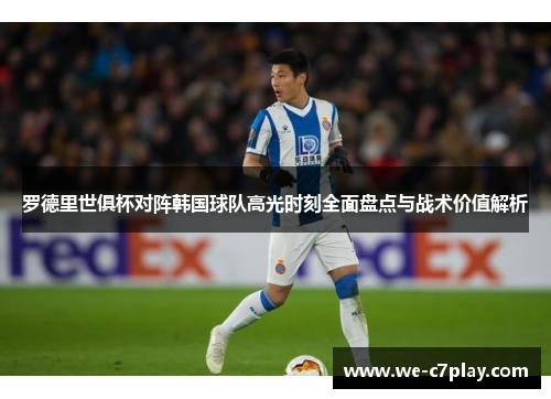 罗德里世俱杯对阵韩国球队高光时刻全面盘点与战术价值解析